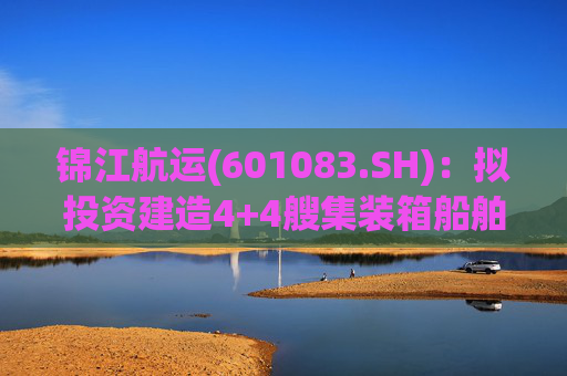 锦江航运(601083.SH)：拟投资建造4+4艘集装箱船舶