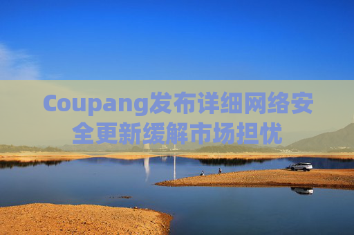 Coupang发布详细网络安全更新缓解市场担忧