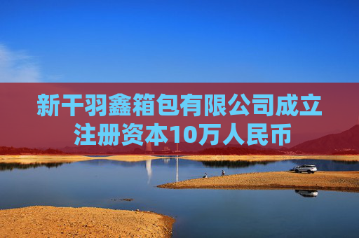 新干羽鑫箱包有限公司成立 注册资本10万人民币