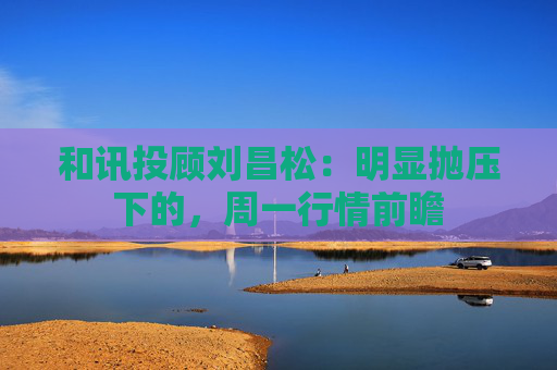 和讯投顾刘昌松：明显抛压下的，周一行情前瞻