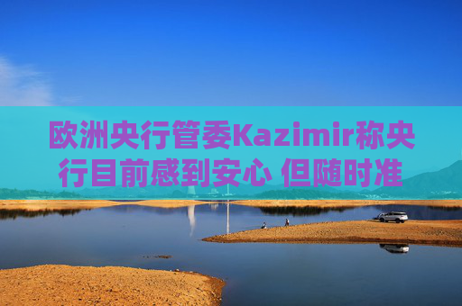 欧洲央行管委Kazimir称央行目前感到安心 但随时准备必要时采取行动