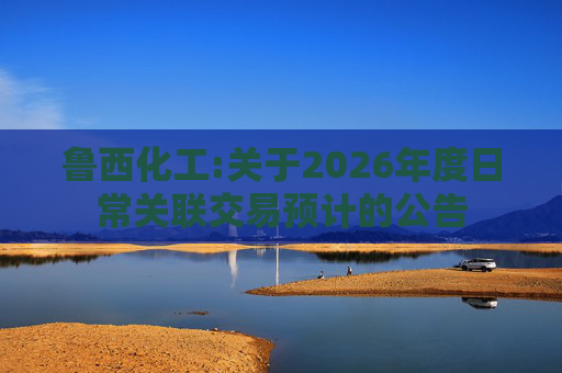 鲁西化工:关于2026年度日常关联交易预计的公告