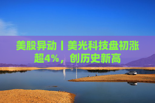 美股异动丨美光科技盘初涨超4%，创历史新高