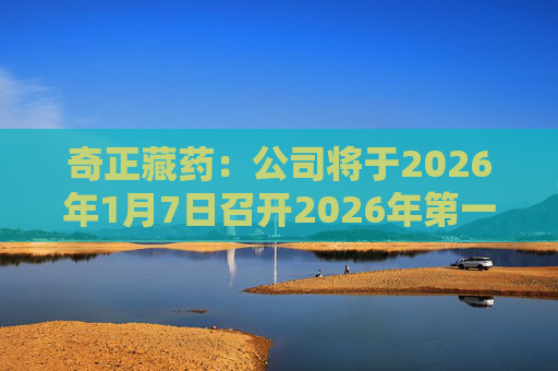 奇正藏药：公司将于2026年1月7日召开2026年第一次临时股东会
