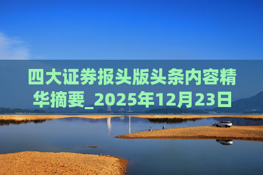 四大证券报头版头条内容精华摘要_2025年12月23日_财经新闻