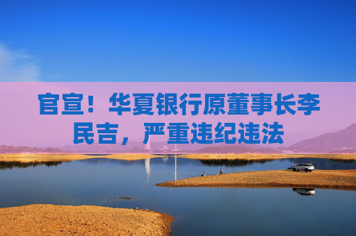 官宣！华夏银行原董事长李民吉，严重违纪违法  第1张