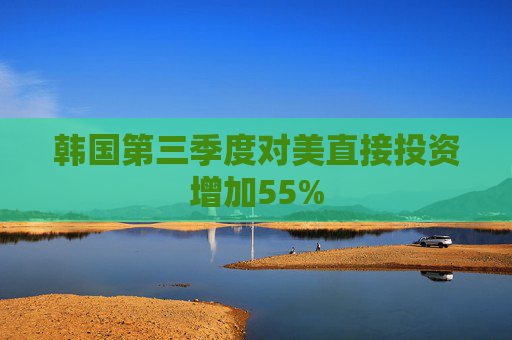 韩国第三季度对美直接投资增加55%