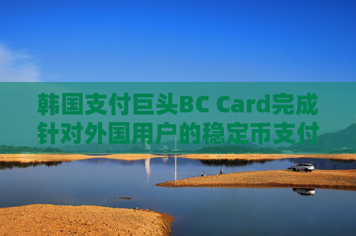 韩国支付巨头BC Card完成针对外国用户的稳定币支付试点项目