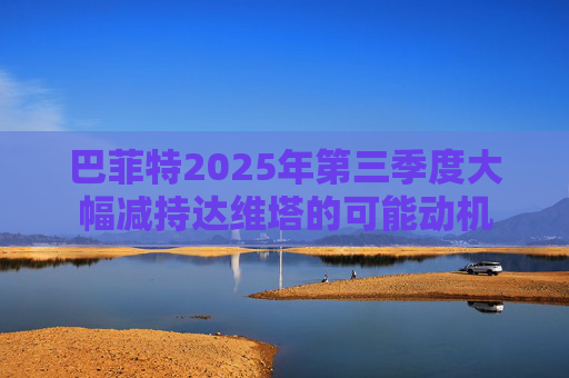 巴菲特2025年第三季度大幅减持达维塔的可能动机