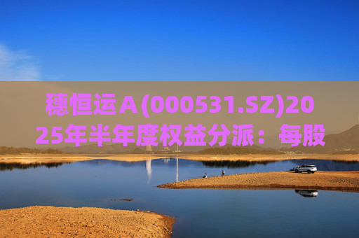 穗恒运Ａ(000531.SZ)2025年半年度权益分派：每股派利0.06元