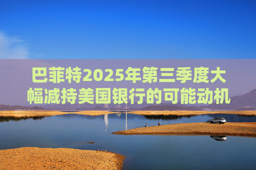巴菲特2025年第三季度大幅减持美国银行的可能动机