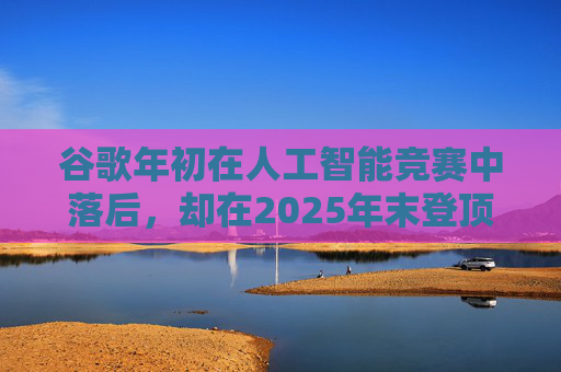 谷歌年初在人工智能竞赛中落后，却在2025年末登顶行业榜首