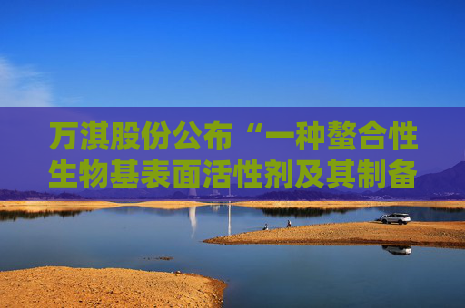 万淇股份公布“一种螯合性生物基表面活性剂及其制备方法”专利