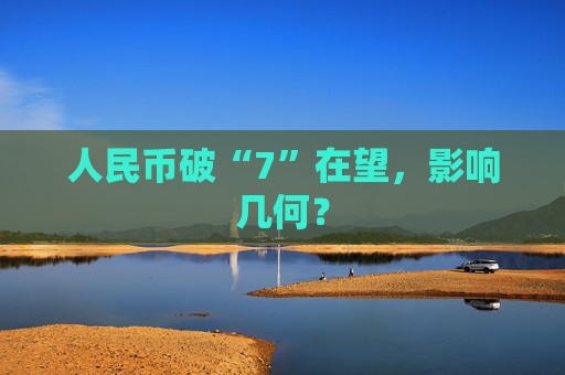 人民币破“7”在望，影响几何？