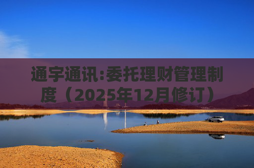 通宇通讯:委托理财管理制度（2025年12月修订）