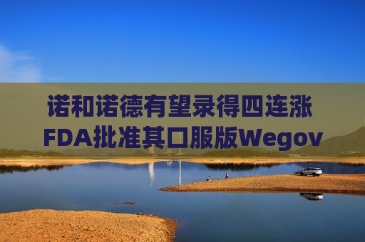 诺和诺德有望录得四连涨 FDA批准其口服版Wegovy