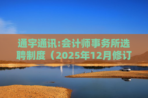 通宇通讯:会计师事务所选聘制度（2025年12月修订）