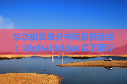 华尔街顶级分析师最新评级：DigitalBridge遭下调评级  第1张