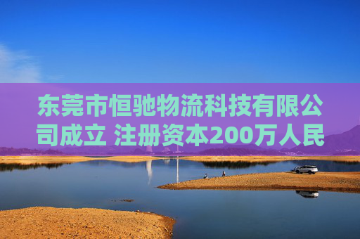 东莞市恒驰物流科技有限公司成立 注册资本200万人民币