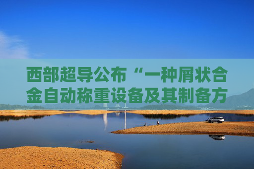 西部超导公布“一种屑状合金自动称重设备及其制备方法”专利