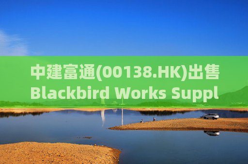 中建富通(00138.HK)出售Blackbird Works Supply Co. Limited 95% 股权 作价1710万港元