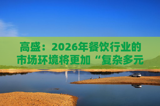 高盛：2026年餐饮行业的市场环境将更加“复杂多元”  第1张