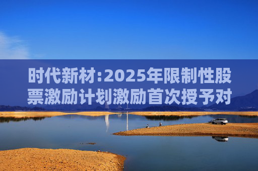 时代新材:2025年限制性股票激励计划激励首次授予对象名单