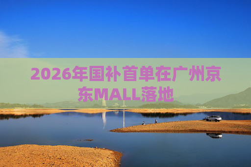 2026年国补首单在广州京东MALL落地