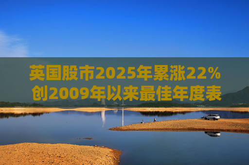 英国股市2025年累涨22% 创2009年以来最佳年度表现