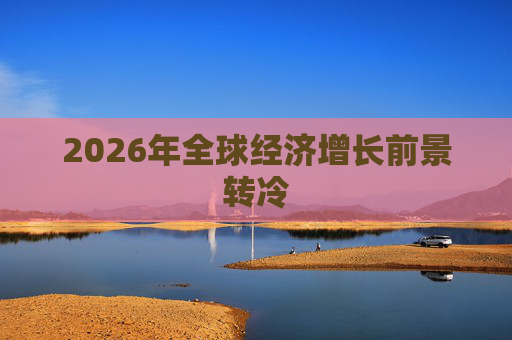 2026年全球经济增长前景转冷