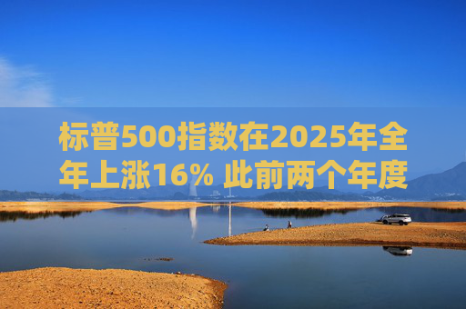标普500指数在2025年全年上涨16% 此前两个年度的涨幅均超过20%