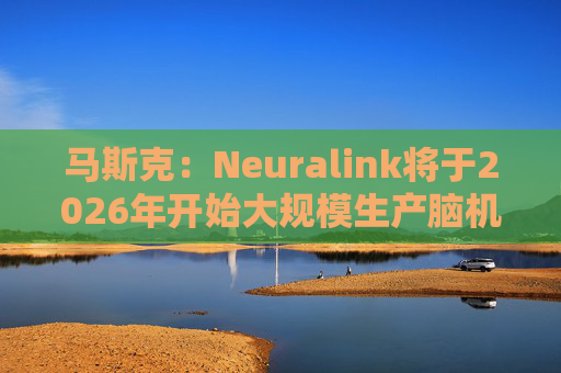 马斯克：Neuralink将于2026年开始大规模生产脑机接口设备