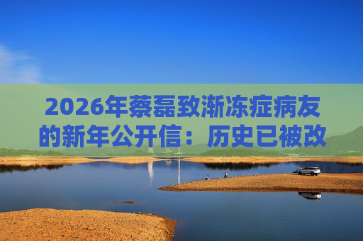 2026年蔡磊致渐冻症病友的新年公开信：历史已被改写，渐冻症必然被攻克！