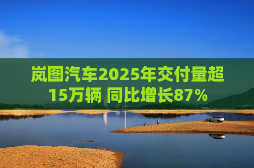 岚图汽车2025年交付量超15万辆 同比增长87%