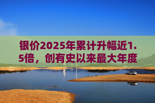 银价2025年累计升幅近1.5倍，创有史以来最大年度升幅