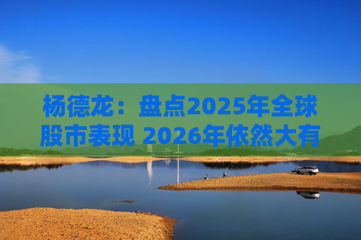 杨德龙：盘点2025年全球股市表现 2026年依然大有可为