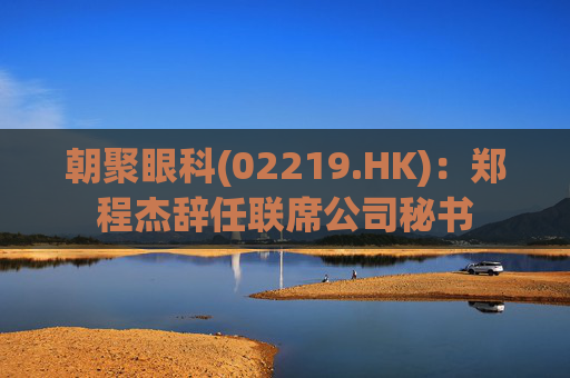 朝聚眼科(02219.HK)：郑程杰辞任联席公司秘书