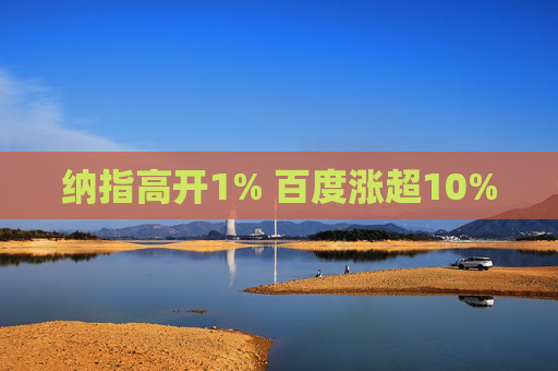 纳指高开1% 百度涨超10%
