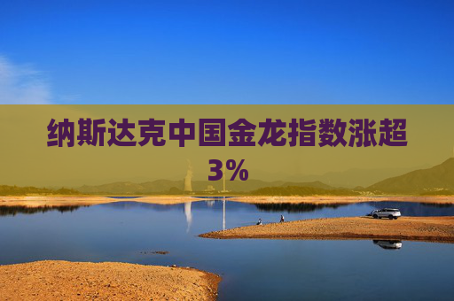 纳斯达克中国金龙指数涨超3%