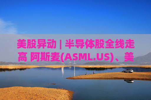 美股异动 | 半导体股全线走高 阿斯麦(ASML.US)、美光科技(MU.US)齐创历史新高