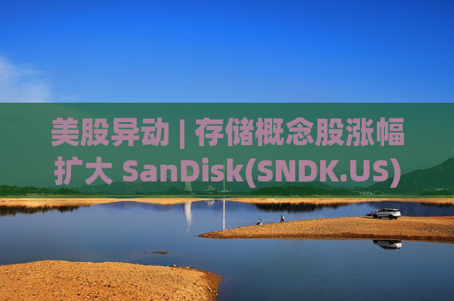 美股异动 | 存储概念股涨幅扩大 SanDisk(SNDK.US)大涨超11%