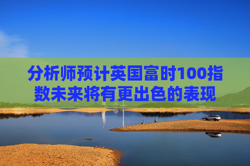 分析师预计英国富时100指数未来将有更出色的表现