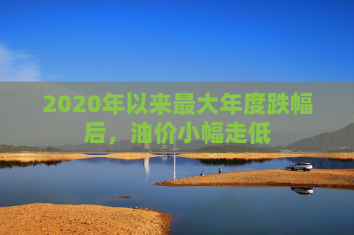 2020年以来最大年度跌幅后，油价小幅走低