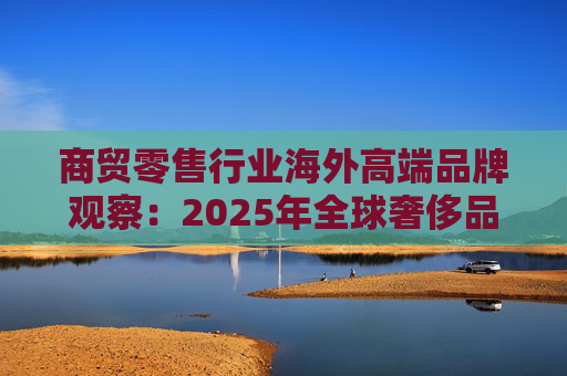 商贸零售行业海外高端品牌观察:2025年全球奢侈品市场增速放缓 Q3复苏反转迹象显现 第1张 商贸零售行业海外高端品牌观察:2025年全球奢侈品市场增速放缓 Q3复苏反转迹象显现 第1张