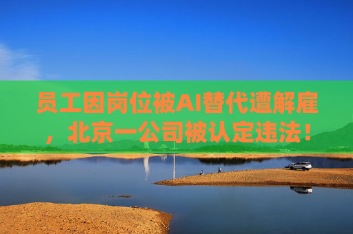员工因岗位被AI替代遭解雇，北京一公司被认定违法！全新命题需要未雨绸缪和系统应对