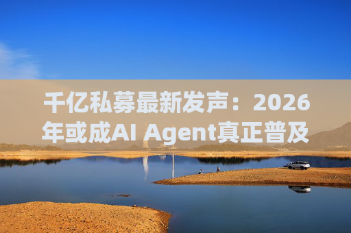 千亿私募最新发声：2026年或成AI Agent真正普及的元年