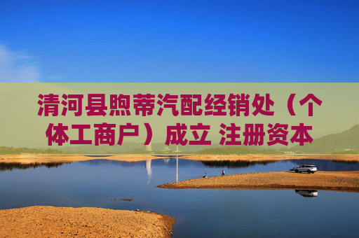 清河县煦蒂汽配经销处（个体工商户）成立 注册资本1万人民币