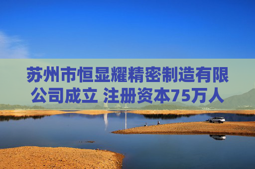 苏州市恒显耀精密制造有限公司成立 注册资本75万人民币