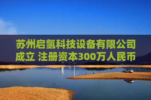 苏州启氢科技设备有限公司成立 注册资本300万人民币