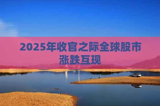2025年收官之际全球股市涨跌互现